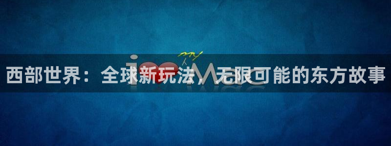 星空娱乐透视挂教程：西部世界：全球新玩法，无限可能的东方故事