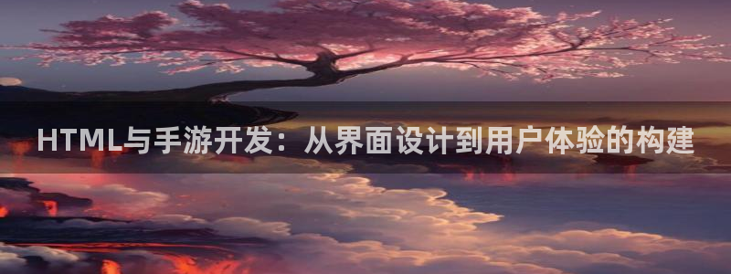 星空娱乐网：HTML与手游开发：从界面设计到用户体验的构建