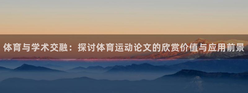 77体育：体育与学术交融：探讨体育运动论文的欣赏价值与应用前景
