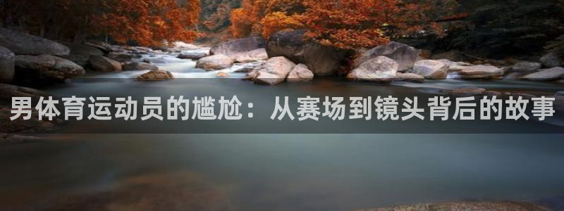 皇冠277体育：男体育运动员的尴尬：从赛场到镜头背后的故事